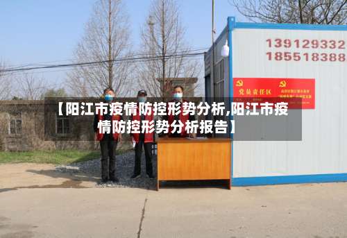 【阳江市疫情防控形势分析,阳江市疫情防控形势分析报告】-第3张图片