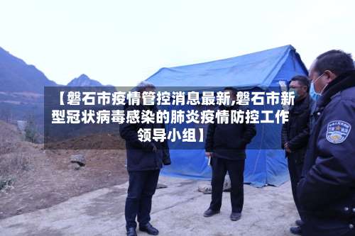 【磐石市疫情管控消息最新,磐石市新型冠状病毒感染的肺炎疫情防控工作领导小组】-第1张图片
