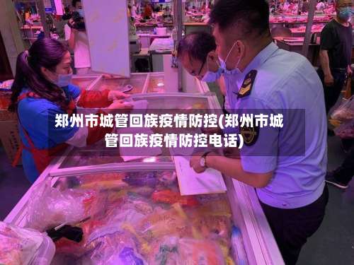 郑州市城管回族疫情防控(郑州市城管回族疫情防控电话)-第3张图片