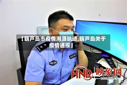 【葫芦岛市疫情溯源轨迹,葫芦岛关于疫情通报】-第1张图片