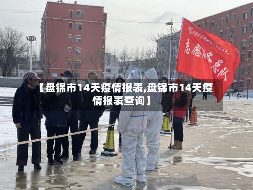 【盘锦市14天疫情报表,盘锦市14天疫情报表查询】-第1张图片