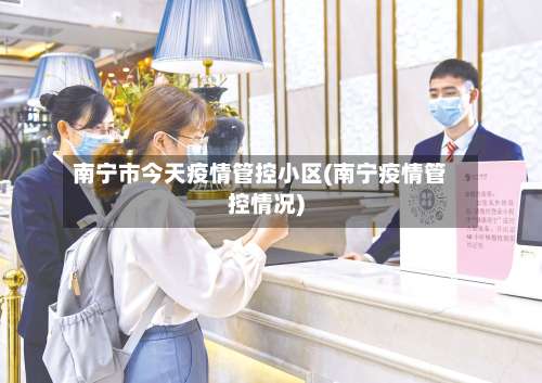 南宁市今天疫情管控小区(南宁疫情管控情况)-第1张图片