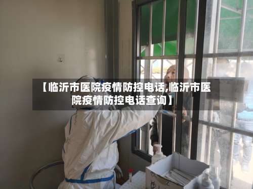 【临沂市医院疫情防控电话,临沂市医院疫情防控电话查询】-第1张图片