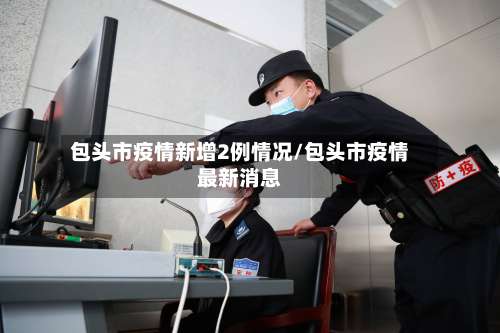 包头市疫情新增2例情况/包头市疫情最新消息-第3张图片