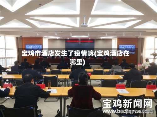 宝鸡市酒店发生了疫情嘛(宝鸡酒店在哪里)-第1张图片