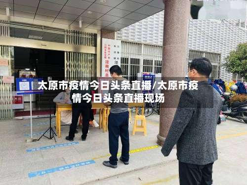 太原市疫情今日头条直播/太原市疫情今日头条直播现场-第1张图片