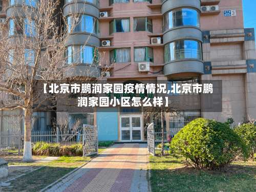 【北京市鹏润家园疫情情况,北京市鹏润家园小区怎么样】-第1张图片