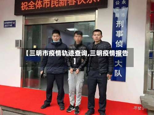 【三明市疫情轨迹查询,三明疫情报告】-第1张图片