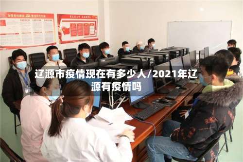 辽源市疫情现在有多少人/2021年辽源有疫情吗-第2张图片