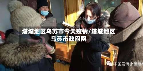 塔城地区乌苏市今天疫情/塔城地区乌苏市政府网-第2张图片