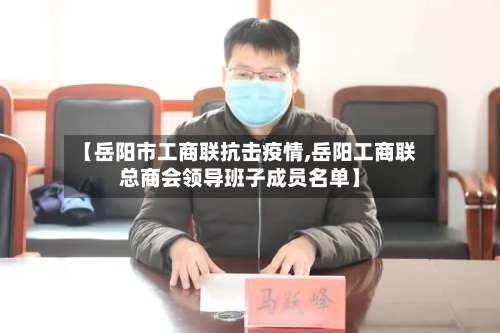 【岳阳市工商联抗击疫情,岳阳工商联总商会领导班子成员名单】-第1张图片