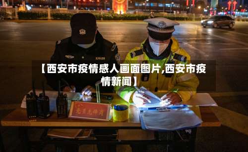 【西安市疫情感人画面图片,西安市疫情新闻】-第2张图片