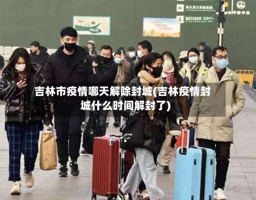 吉林市疫情哪天解除封城(吉林疫情封城什么时间解封了)-第3张图片