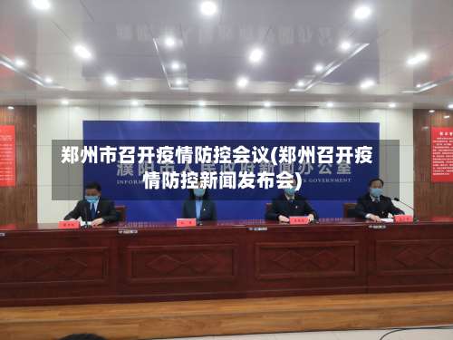 郑州市召开疫情防控会议(郑州召开疫情防控新闻发布会)-第1张图片