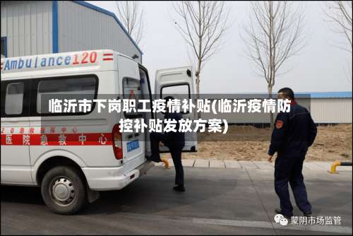 临沂市下岗职工疫情补贴(临沂疫情防控补贴发放方案)-第1张图片