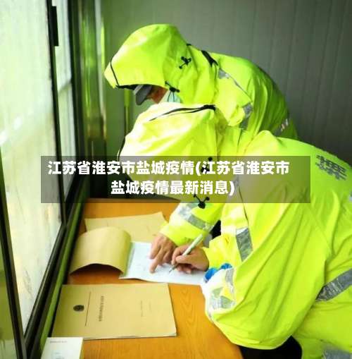 江苏省淮安市盐城疫情(江苏省淮安市盐城疫情最新消息)-第1张图片