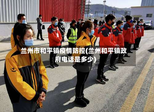 兰州市和平镇疫情防控(兰州和平镇政府电话是多少)-第1张图片