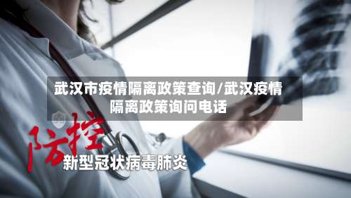 武汉市疫情隔离政策查询/武汉疫情隔离政策询问电话-第3张图片