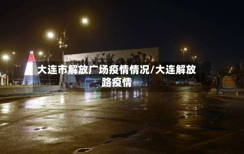 大连市解放广场疫情情况/大连解放路疫情-第3张图片