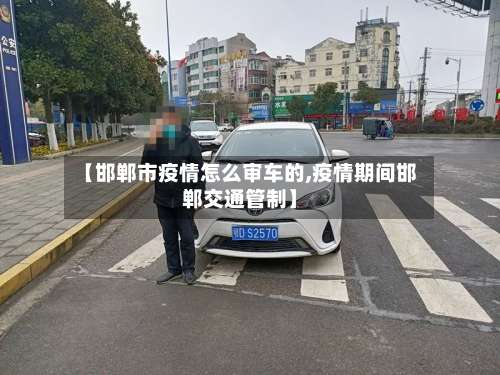 【邯郸市疫情怎么审车的,疫情期间邯郸交通管制】-第2张图片