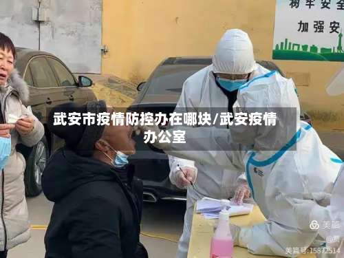 武安市疫情防控办在哪块/武安疫情办公室-第3张图片