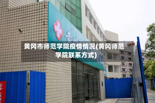 黄冈市师范学院疫情情况(黄冈师范学院联系方式)-第2张图片