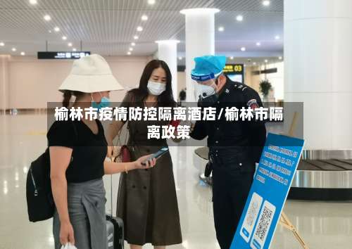 榆林市疫情防控隔离酒店/榆林市隔离政策-第3张图片