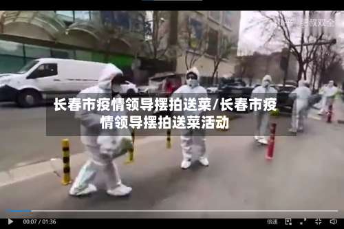 长春市疫情领导摆拍送菜/长春市疫情领导摆拍送菜活动-第1张图片