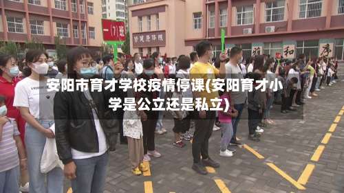 安阳市育才学校疫情停课(安阳育才小学是公立还是私立)-第1张图片