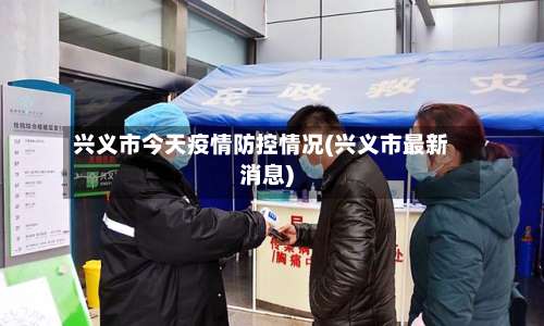兴义市今天疫情防控情况(兴义市最新消息)-第1张图片