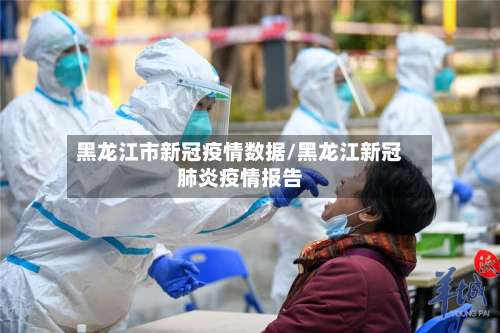 黑龙江市新冠疫情数据/黑龙江新冠肺炎疫情报告-第1张图片