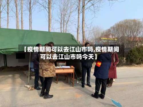 【疫情期间可以去江山市吗,疫情期间可以去江山市吗今天】-第1张图片