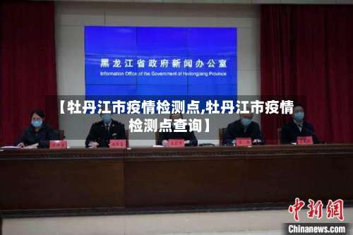 【牡丹江市疫情检测点,牡丹江市疫情检测点查询】-第1张图片