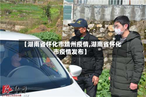 【湖南省怀化市靖州疫情,湖南省怀化市疫情发布】-第1张图片