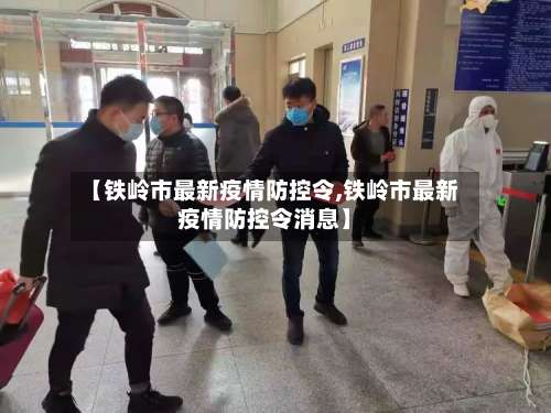 【铁岭市最新疫情防控令,铁岭市最新疫情防控令消息】-第1张图片